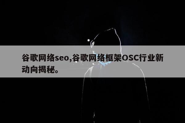 谷歌网络seo,谷歌网络框架OSC行业新动向揭秘。