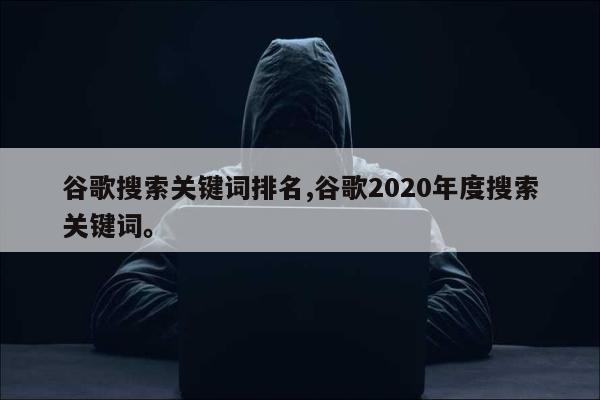 谷歌搜索关键词排名,谷歌2020年度搜索关键词。