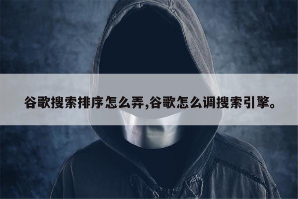 谷歌搜索排序怎么弄,谷歌怎么调搜索引擎。