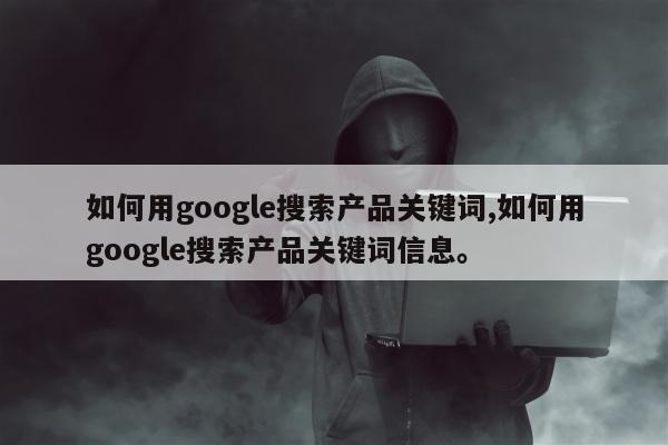 如何用google搜索产品关键词,如何用google搜索产品关键词信息	。