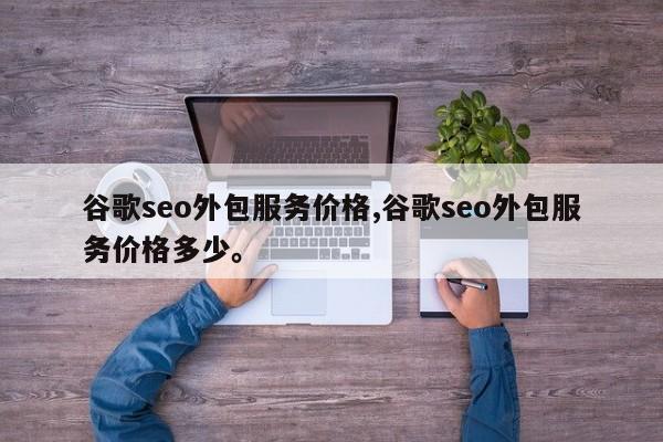 谷歌seo外包服务价格,谷歌seo外包服务价格多少。