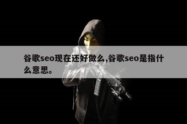 谷歌seo现在还好做么,谷歌seo是指什么意思。