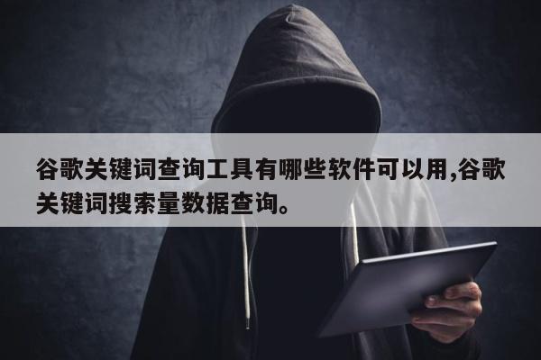 谷歌关键词查询工具有哪些软件可以用,谷歌关键词搜索量数据查询。