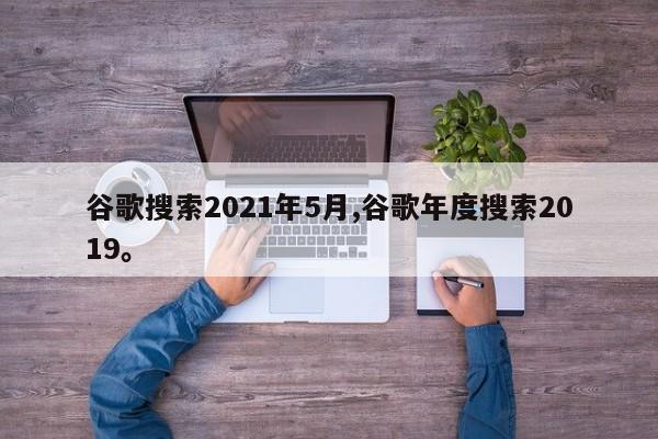 谷歌搜索2021年5月,谷歌年度搜索2019。