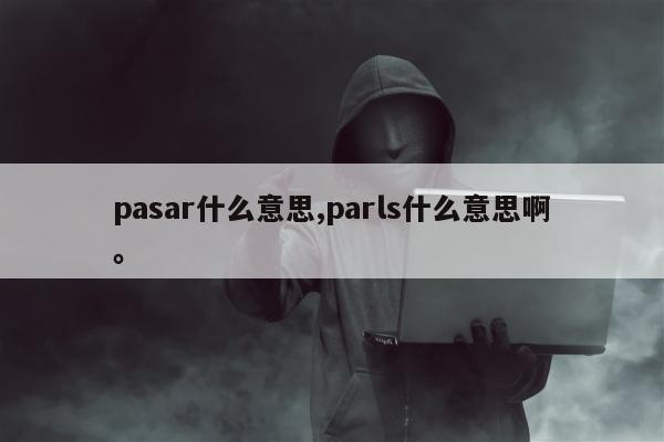 pasar什么意思,parls什么意思啊。