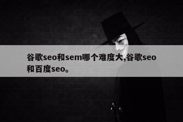 谷歌seo和sem哪个难度大,谷歌seo和百度seo。