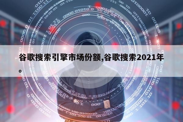 谷歌搜索引擎市场份额,谷歌搜索2021年。