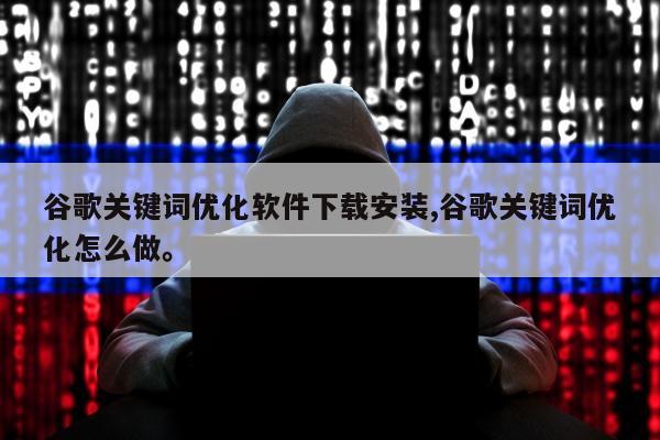 谷歌关键词优化软件下载安装,谷歌关键词优化怎么做	。