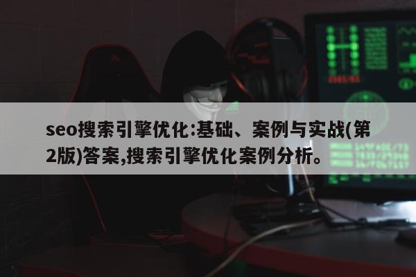 seo搜索引擎优化:基础、案例与实战(第2版)答案,搜索引擎优化案例分析。