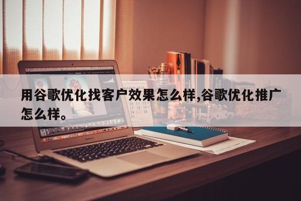 用谷歌优化找客户效果怎么样,谷歌优化推广怎么样	。