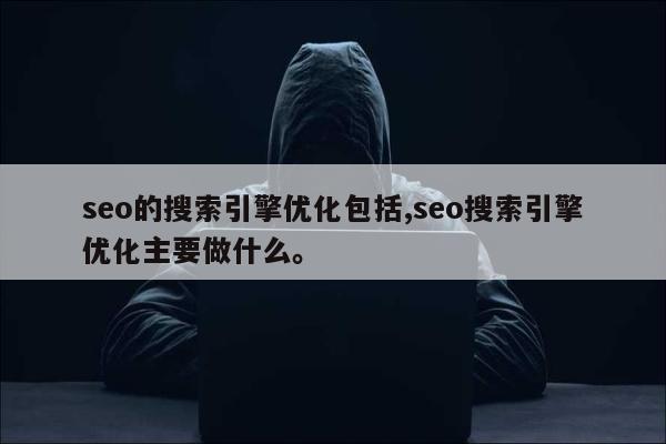 seo的搜索引擎优化包括,seo搜索引擎优化主要做什么。