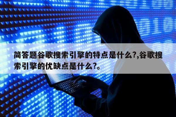 简答题谷歌搜索引擎的特点是什么?,谷歌搜索引擎的优缺点是什么?。