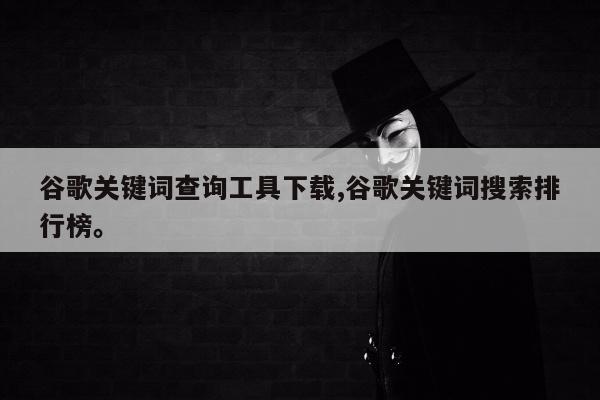谷歌关键词查询工具下载,谷歌关键词搜索排行榜。