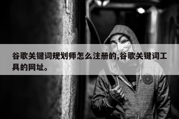 谷歌关键词规划师怎么注册的,谷歌关键词工具的网址。