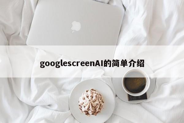 googlescreenAI的简单介绍