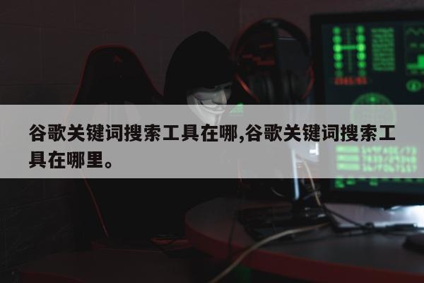 谷歌关键词搜索工具在哪,谷歌关键词搜索工具在哪里。