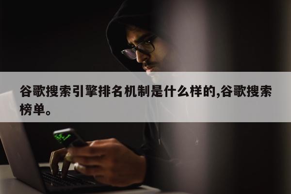 谷歌搜索引擎排名机制是什么样的,谷歌搜索榜单	。