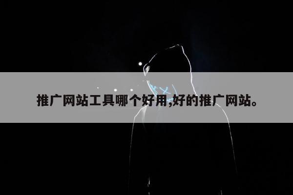推广网站工具哪个好用,好的推广网站	。