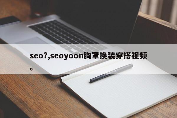 seo?,seoyoon胸罩换装穿搭视频。