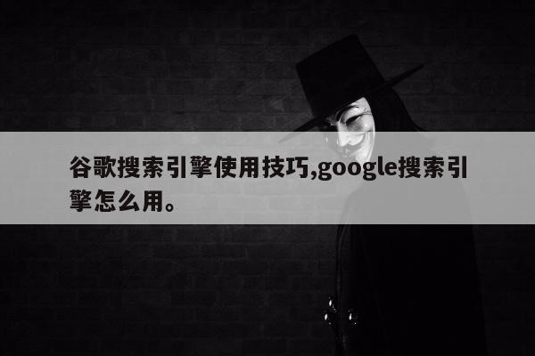 谷歌搜索引擎使用技巧,google搜索引擎怎么用。