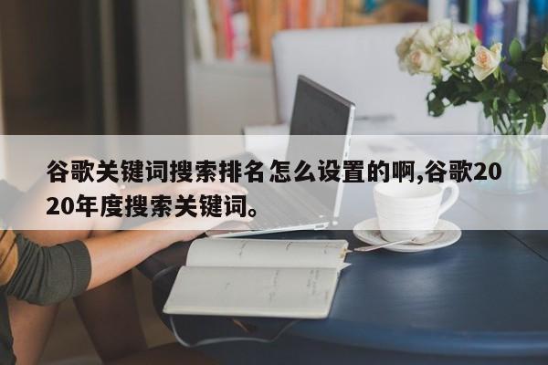 谷歌关键词搜索排名怎么设置的啊,谷歌2020年度搜索关键词	。