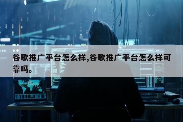 谷歌推广平台怎么样,谷歌推广平台怎么样可靠吗。