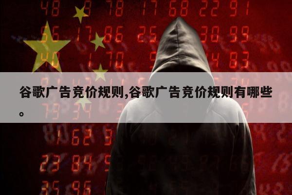 谷歌广告竞价规则,谷歌广告竞价规则有哪些	。