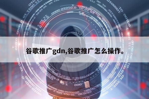谷歌推广gdn,谷歌推广怎么操作	。