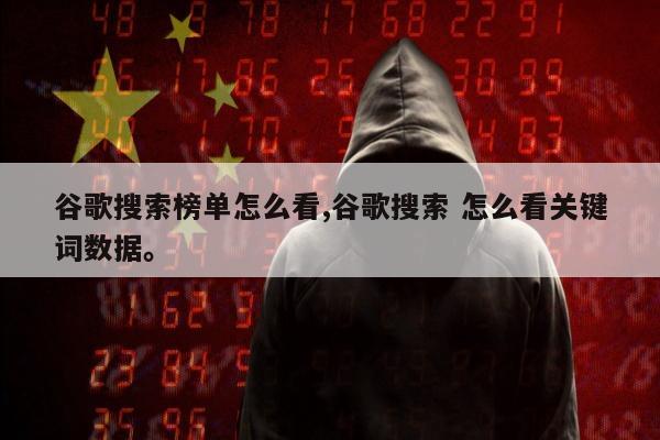 谷歌搜索榜单怎么看,谷歌搜索 怎么看关键词数据。