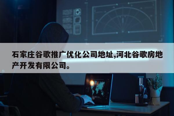 石家庄谷歌推广优化公司地址,河北谷歌房地产开发有限公司	。