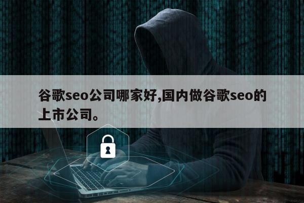 谷歌seo公司哪家好,国内做谷歌seo的上市公司	。