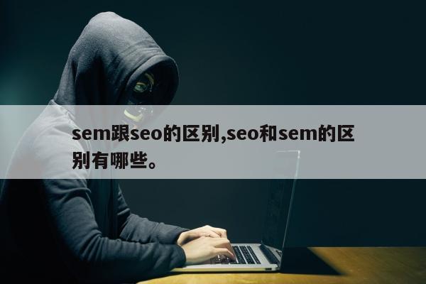 sem跟seo的区别,seo和sem的区别有哪些	。