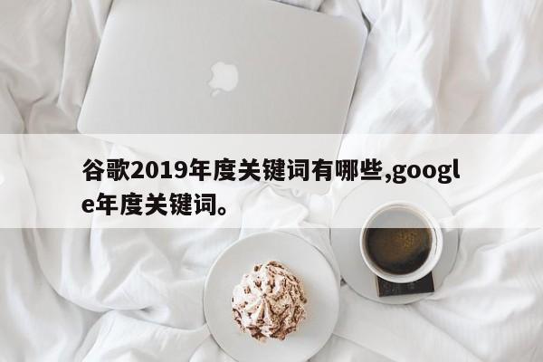 谷歌2019年度关键词有哪些,google年度关键词	。