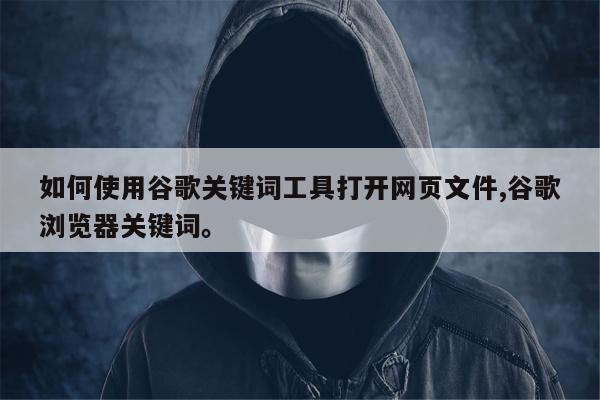 如何使用谷歌关键词工具打开网页文件,谷歌浏览器关键词。