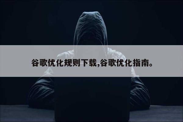谷歌优化规则下载,谷歌优化指南。