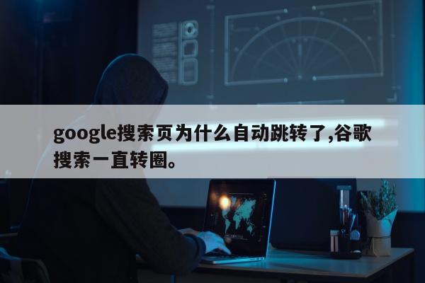 google搜索页为什么自动跳转了,谷歌搜索一直转圈。