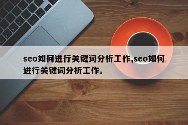 seo如何进行关键词分析工作,seo如何进行关键词分析工作	。