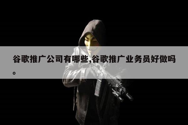 谷歌推广公司有哪些,谷歌推广业务员好做吗。