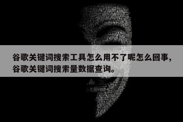 谷歌关键词搜索工具怎么用不了呢怎么回事,谷歌关键词搜索量数据查询。