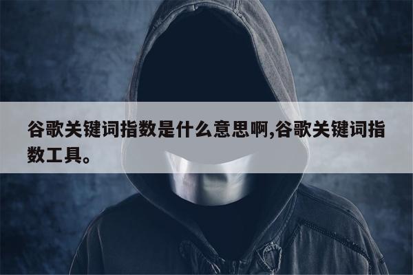 谷歌关键词指数是什么意思啊,谷歌关键词指数工具。