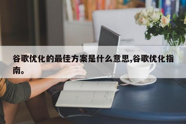 谷歌优化的最佳方案是什么意思,谷歌优化指南	。