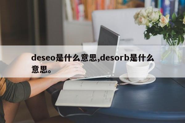 deseo是什么意思,desorb是什么意思	。