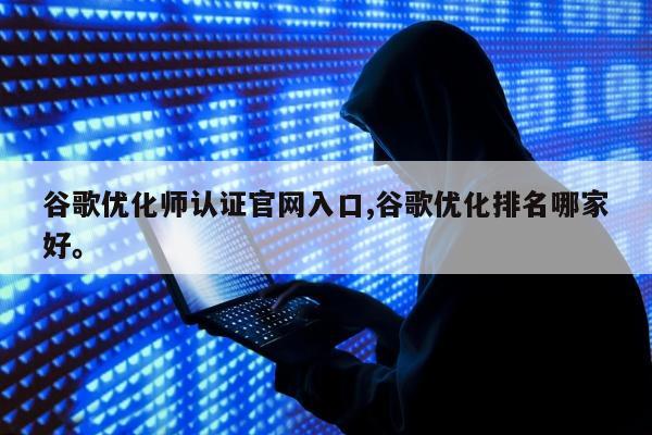 谷歌优化师认证官网入口,谷歌优化排名哪家好。