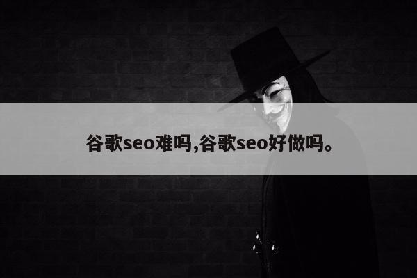 谷歌seo难吗,谷歌seo好做吗	。