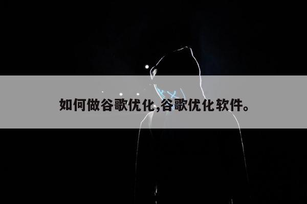 如何做谷歌优化,谷歌优化软件	。