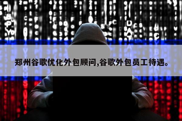 郑州谷歌优化外包顾问,谷歌外包员工待遇	。