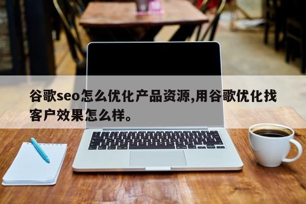 谷歌seo怎么优化产品资源,用谷歌优化找客户效果怎么样。