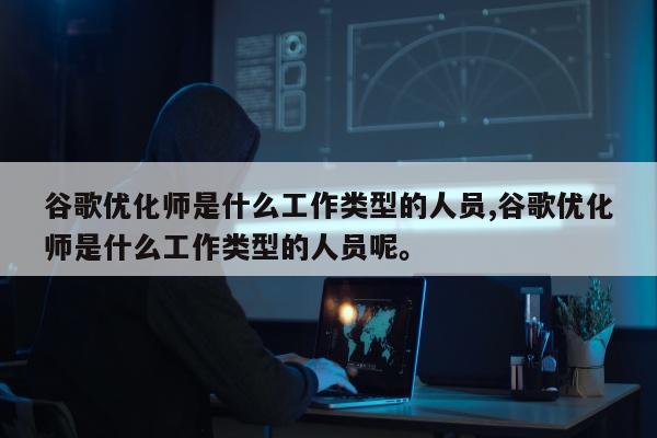 谷歌优化师是什么工作类型的人员,谷歌优化师是什么工作类型的人员呢	。