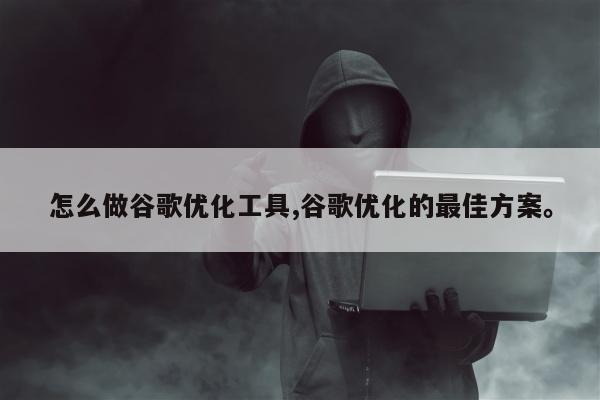 怎么做谷歌优化工具,谷歌优化的最佳方案	。