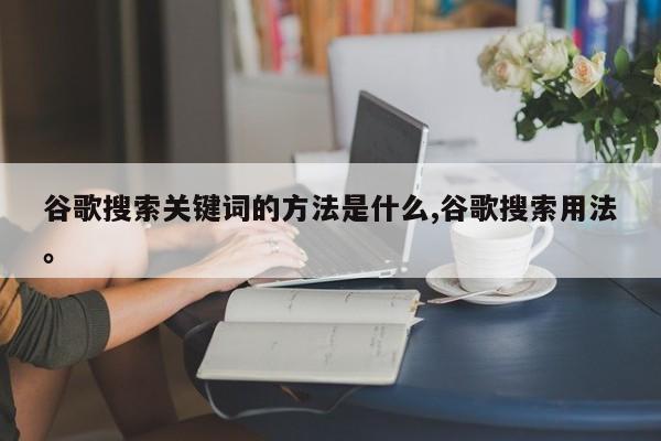 谷歌搜索关键词的方法是什么,谷歌搜索用法。